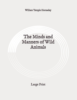 The Minds and Manners of Wild Animals: Large Print by William Temple Hornaday