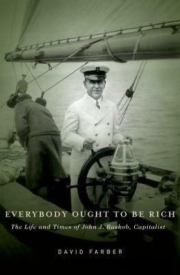 Everybody Ought to Be Rich: The Life and Times of John J. Raskob, Capitalist by David Farber