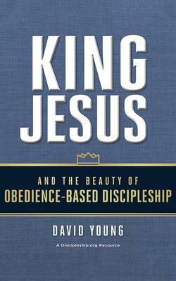 King Jesus and the Beauty of Obedience-Based Discipleship by David Young