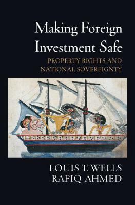 Making Foreign Investment Safe: Property Rights and National Sovereignty by Rafiq Ahmed, Louis T. Wells