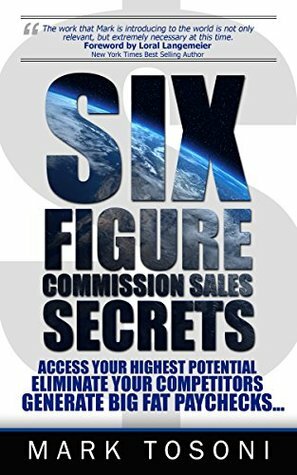 Six Figure Commission Sales Secrets: Access Your Highest Potential, Eliminate Your Competitors, and Generate Big, Fat Paychecks! by Mark Tosoni, Ken Christensen