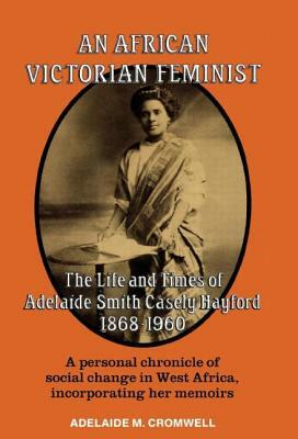An African Victorian Feminist: The Life and Times of Adelaide Smith Casely Hayford 1848-1960 by Adelaide M. Cromwell