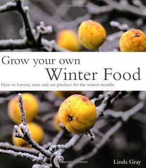 Grow Your Own Winter Food: How to Harvest, Store and Use Produce for the Winter Months by Linda Gray