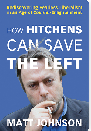 How Hitchens Can Save the Left: Rediscovering Fearless Liberalism in an Age of Counter-Enlightenment by Matt Johnson