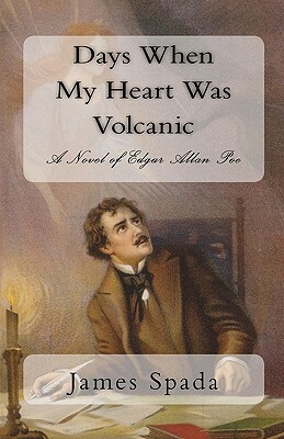 Days When My Heart Was Volcanic: A Novel of Edgar Allan Poe by James Spada