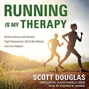Running is My Therapy: Relieve Stress and Anxiety, Fight Depression, Ditch Bad Habits, and Live Happier by Stephen R. Thorne, Alison Mariella Désir, Scott Douglas