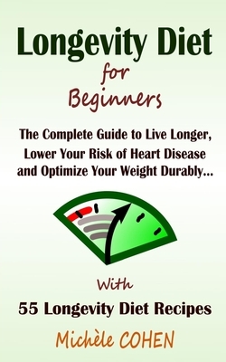 Longevity Diet for Beginners: The Complete Guide to Live Longer, Lower Your Risk of Heart Disease and Optimize Your Weight Durably ... + 55 Longevit by Michele Cohen