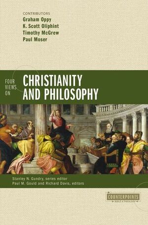 Four Views on Christianity and Philosophy by K. Scott Oliphint, Richard Brian Davis, Paul M. Gould, Stanley N. Gundry, Paul Moser, Timothy McGrew