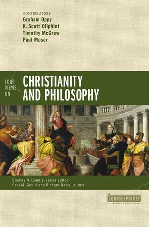 Four Views on Christianity and Philosophy by Timothy McGrew, Paul Moser, Stanley N. Gundry, Paul M. Gould, Richard Brian Davis, K. Scott Oliphint