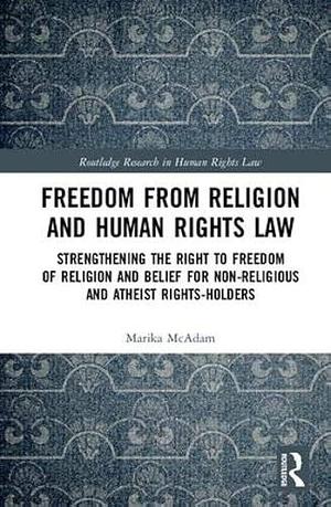 Freedom from Religion and Human Rights Law: Strengthening the Right to Freedom of Religion and Belief for Non-religious and Atheist Rights-holders by Marika McAdam