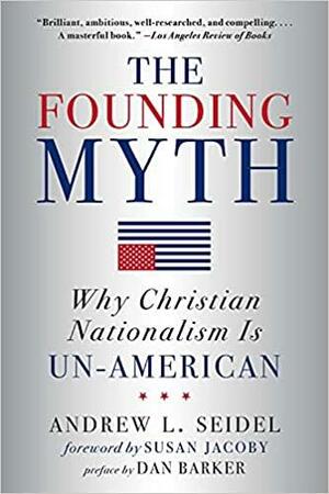 The Founding Myth: Why Christian Nationalism Is Un-American by Susan Jacoby, Andrew L. Seidel, Dan Barker