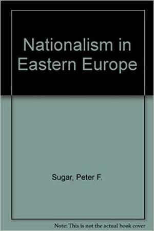 Nationalism In Eastern Europe by Peter F. Sugar