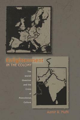 Enlightenment in the Colony: The Jewish Question and the Crisis of Postcolonial Culture by Aamir R. Mufti