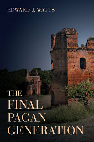 The Final Pagan Generation: Rome's Unexpected Path to Christianity by Edward J. Watts