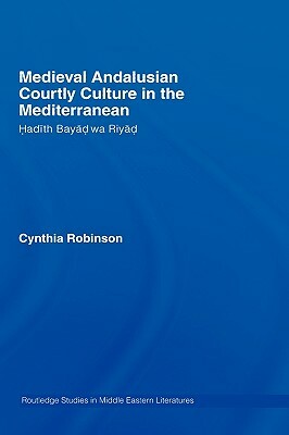 Medieval Andalusian Courtly Culture in the Mediterranean: Hadîth Bayâd Wa Riyâd by Cynthia Robinson