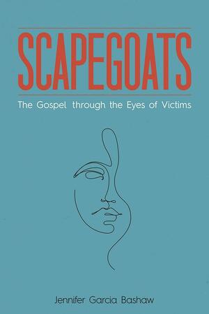 Scapegoats: The Gospel Through the Eyes of Victims by Jennifer Garcia Bashaw