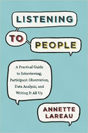 Listening to People: A Practical Guide to Interviewing, Participant Observation, Data Analysis, and Writing It All Up by Annette Lareau