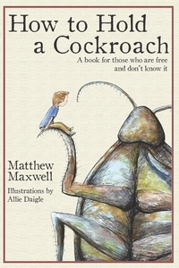 How To Hold a Cockroach: A book for those who are free and don't know it by Matthew Maxwell