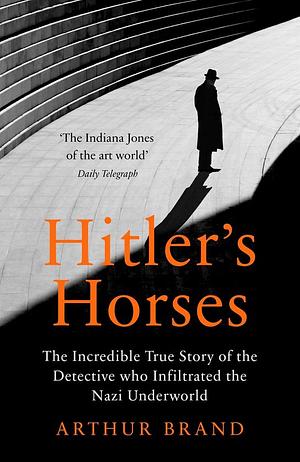 Hitler's Horses: The Incredible True Story of the Detective who Infiltrated the Nazi Underworld by Arthur Brand