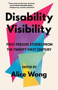 Disability Visibility: First-Person Stories from the Twenty-First Century by Alice Wong