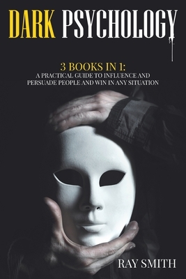 Dark Psychology: 3 Books in 1: A Practical Guide to Influence and Persuade People and Win in Any Situation by Ray Smith