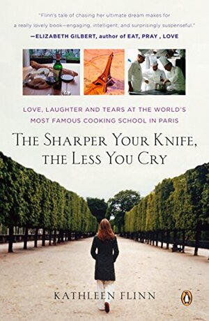 The Sharper Your Knife, the Less You Cry: Love, Laughter, and Tears at the World's Most Famous Cooking School by Kathleen Flinn