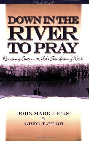 Down in the River to Pray: Revisioning Baptism As God's Transforming Work by John Mark Hicks, John Mark Hicks