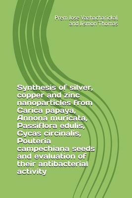 Synthesis of Silver, Copper and Zinc Nanoparticles from Carica Papaya, Annona Muricata, Passiflora Edulis, Cycas Circinalis, Pouteria Campechiana Seed by Jismon Thomas, Prem Jose Vazhacharickal