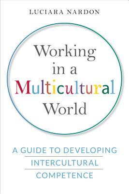 Working in a Multicultural World: A Guide to Developing Intercultural Competence by Luciara Nardon