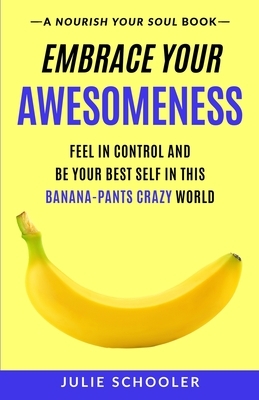 Embrace Your Awesomeness: Feel in Control and Be Your Best Self in this Banana-Pants Crazy World by Julie Schooler