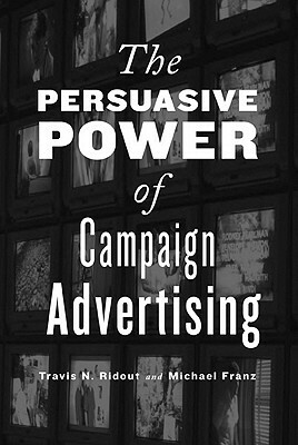 The Persuasive Power of Campaign Advertising by Michael M. Franz, Travis N. Ridout