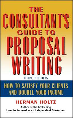 The Consultant's Guide to Proprosal Writing: How to Satisfy Your Clients and Double Your Income by Herman Holtz