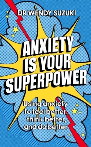 Anxiety is Your Superpower: Using Anxiety to Think Better, Feel Better and Do Better by Wendy Suzuki