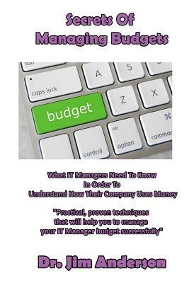 Secrets Of Managing Budgets: What IT Managers Need To Know In Order To Understand How Their Company Uses Money by Jim Anderson
