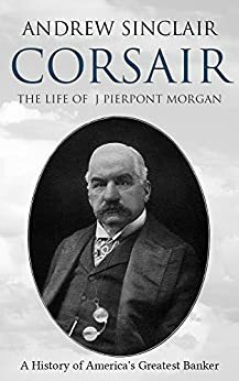 Corsair: The Life of J. Pierpont Morgan by Andrew Sinclair