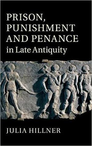 Prison, Punishment and Penance in Late Antiquity by Julia Hillner