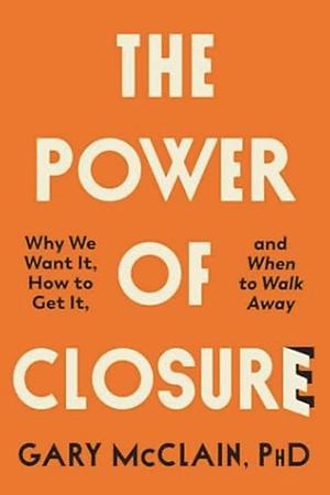 The Power of Closure: Why We Want It, How to Get It and When to Walk Away by Gary McClain