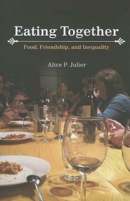 Eating Together: Food, Friendship, and Inequality by Alice P. Julier