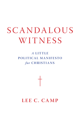 Scandalous Witness: A Little Political Manifesto for Christians by Lee C. Camp