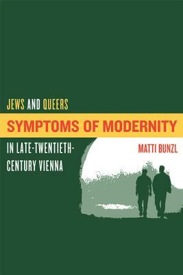 Symptoms of Modernity: Jews and Queers in Late-Twentieth-Century Vienna by Matti Bunzl