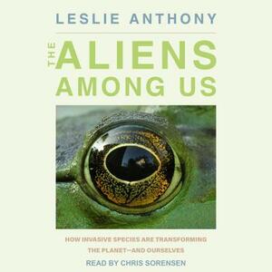 The Aliens Among Us: How Invasive Species Are Transforming the Planet - And Ourselves by Leslie Anthony