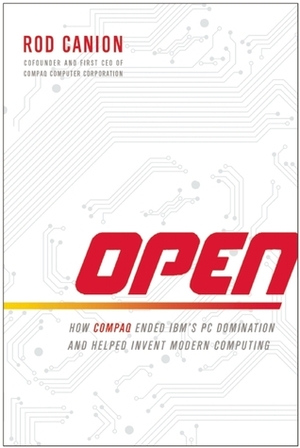 Open: How Compaq Ended IBM's PC Domination and Helped Invent Modern Computing by Rod Canion