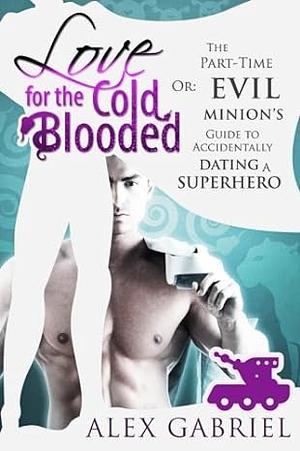 Love for the Cold-Blooded Or: The Part-Time Evil Minion's Guide to Accidentally Dating a Superhero by Alex Gabriel