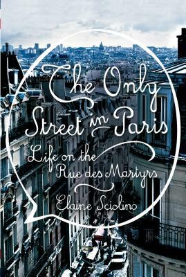 The Only Street in Paris: Life on the Rue Des Martyrs by Elaine Sciolino