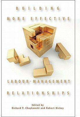Building More Effective Labour-Management Relationships by Richard P. Chaykowski, Robert Hickey