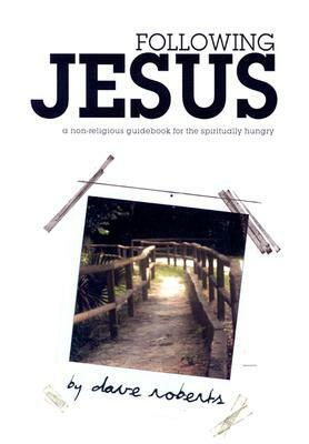 Following Jesus: A Non-Religious Guidebook for the Spiritually Hungry by Dave Roberts