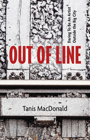 Out of Line: Daring to be an Artist Outside the Big City by Tanis MacDonald
