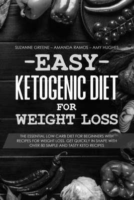 Easy Ketogenic Diet for Weight Loss: The Essential Low Carb Diet for Beginners with Recipes for Weight Loss. Get Quickly in Shape with Over 80 Simple by Suzanne Greene, Amanda Ramos