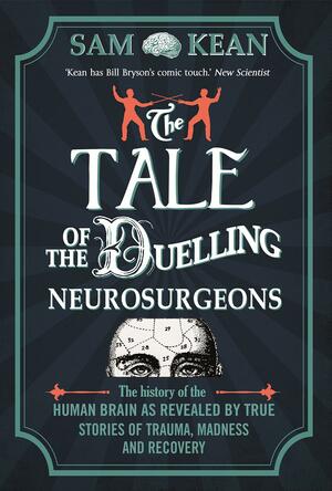 The Tale of the Duelling Neurosurgeons: The History of the Human Brain as Revealed by True Stories of Trauma, Madness, and Recovery by Sam Kean