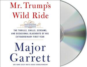 Mr. Trump's Wild Ride: The Thrills, Chills, Screams, and Occasional Blackouts of an Extraordinary Presidency by Major Garrett